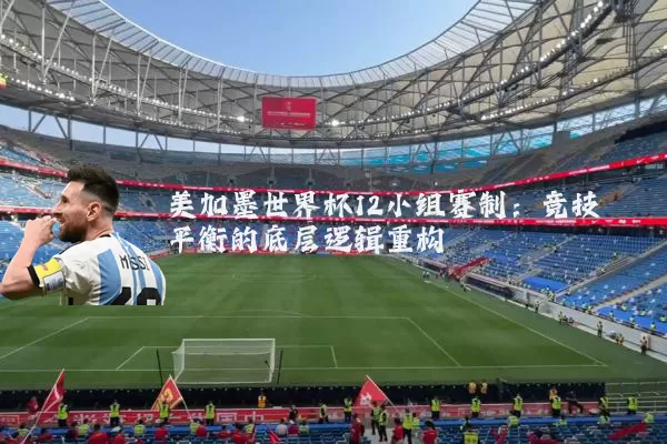 美加墨世界杯12小组赛制：竞技平衡的底层逻辑重构