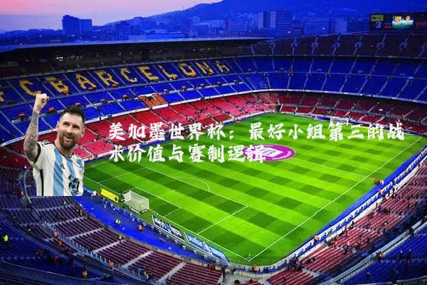 美加墨世界杯：最好小组第三的战术价值与赛制逻辑