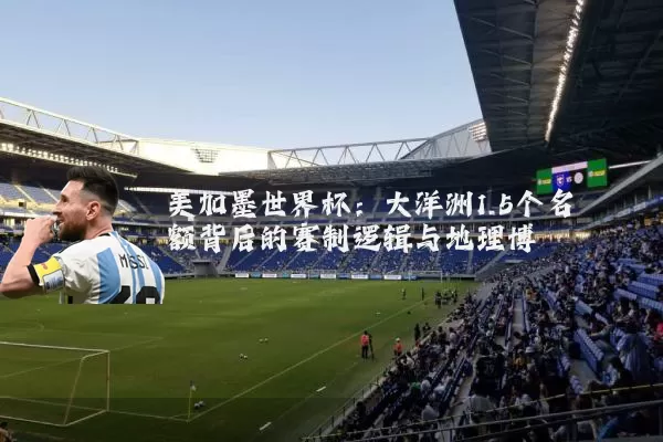 美加墨世界杯：大洋洲1.5个名额背后的赛制逻辑与地理博弈