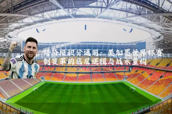 跨阶段积分通用：美加墨世界杯赛制变革的底层逻辑与战术重构
