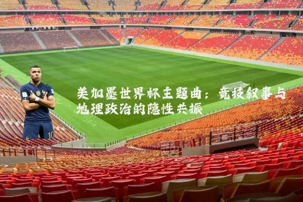 美加墨世界杯主题曲：竞技叙事与地理政治的隐性共振