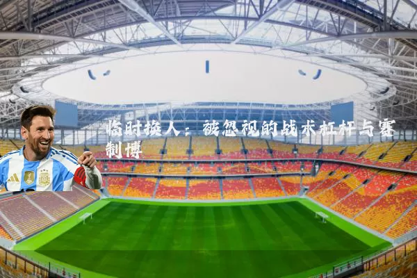 临时换人：被忽视的战术杠杆与赛制博弈