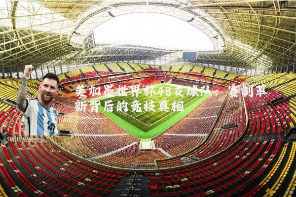 美加墨世界杯48支球队：赛制革新背后的竞技真相