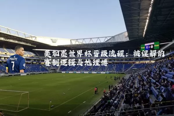 美加墨世界杯晋级流程：被误解的赛制逻辑与地理博弈