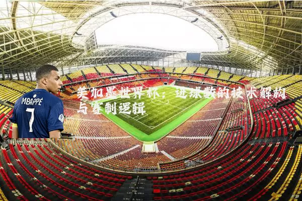 美加墨世界杯:进球数的技术解构与赛制逻辑