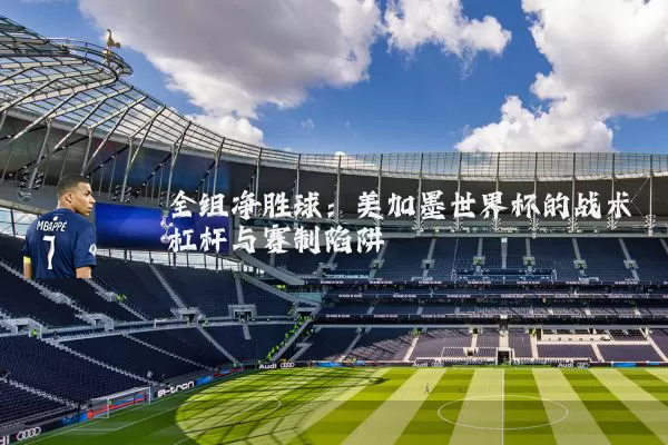 全组净胜球：美加墨世界杯的战术杠杆与赛制陷阱