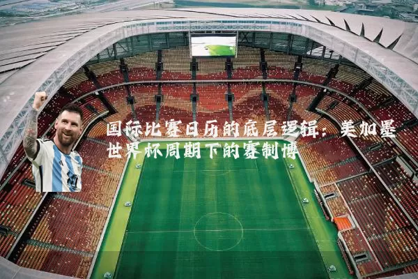 国际比赛日历的底层逻辑：美加墨世界杯周期下的赛制博弈