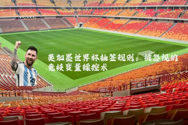 美加墨世界杯抽签规则:被忽视的竞技变量操控术