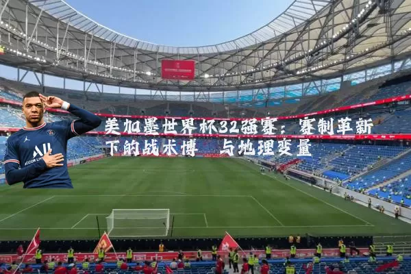 美加墨世界杯32强赛：赛制革新下的战术博弈与地理变量