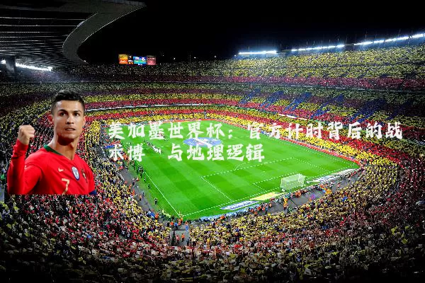 美加墨世界杯：官方计时背后的战术博弈与地理逻辑