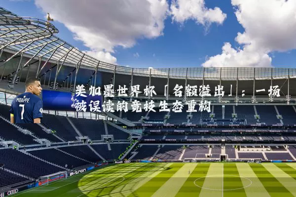 美加墨世界杯「名额溢出」:一场被误读的竞技生态重构