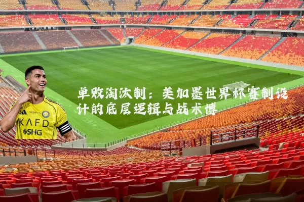 单败淘汰制：美加墨世界杯赛制设计的底层逻辑与战术博弈