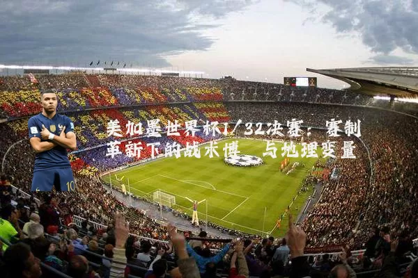美加墨世界杯1/32决赛：赛制革新下的战术博弈与地理变量