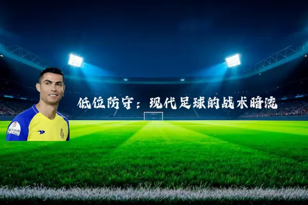 低位防守：现代足球的战术暗流