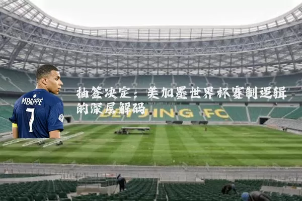 抽签决定:美加墨世界杯赛制逻辑的深层解码