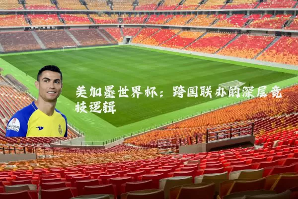 美加墨世界杯：跨国联办的深层竞技逻辑