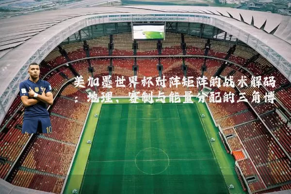 美加墨世界杯对阵矩阵的战术解码:地理、赛制与能量分配的三角博弈
