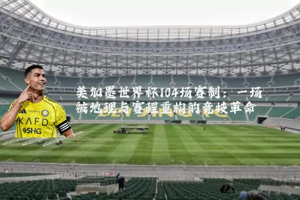 美加墨世界杯104场赛制：一场被地理与赛程重构的竞技革命