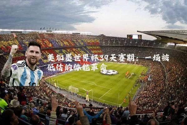 美加墨世界杯39天赛期:一场被低估的体能革命
