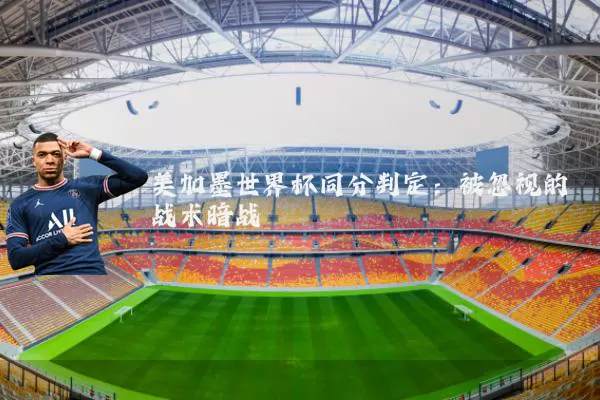 美加墨世界杯同分判定：被忽视的战术暗战