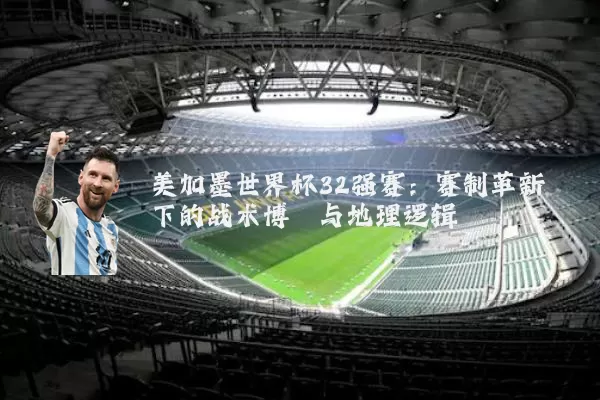 美加墨世界杯32强赛：赛制革新下的战术博弈与地理逻辑