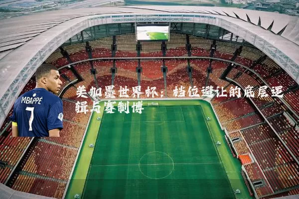 美加墨世界杯：档位避让的底层逻辑与赛制博弈