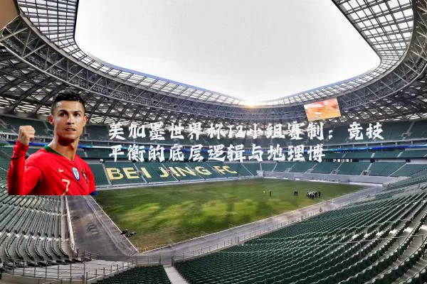 美加墨世界杯12小组赛制：竞技平衡的底层逻辑与地理博弈