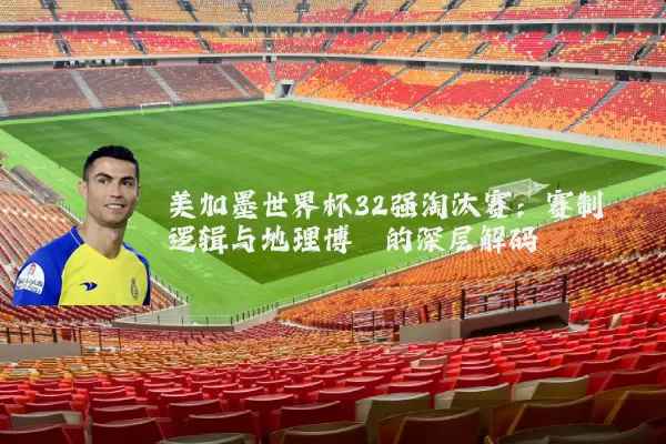 美加墨世界杯32强淘汰赛：赛制逻辑与地理博弈的深层解码