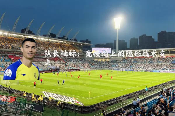 队长袖标:竞技场上的隐形战术支点